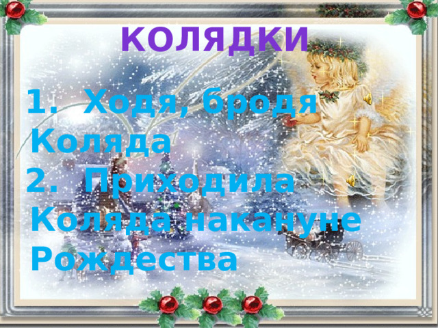КОЛЯДКИ  1. Ходя, бродя Коляда  2. Приходила Коляда накануне Рождества 
