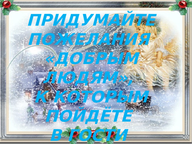 ПРИДУМАЙТЕ ПОЖЕЛАНИЯ «ДОБРЫМ ЛЮДЯМ», К КОТОРЫМ ПОЙДЁТЕ В ГОСТИ НА РОЖДЕСТВО 