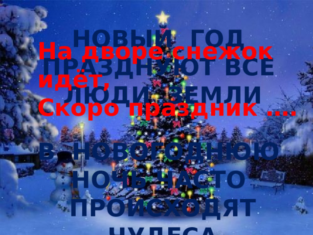 НОВЫЙ ГОД ПРАЗДНУЮТ ВСЕ ЛЮДИ ЗЕМЛИ  В НОВОГОДНЮЮ НОЧЬ ЧАСТО ПРОИСХОДЯТ ЧУДЕСА  На дворе снежок идёт, Скоро праздник ….  
