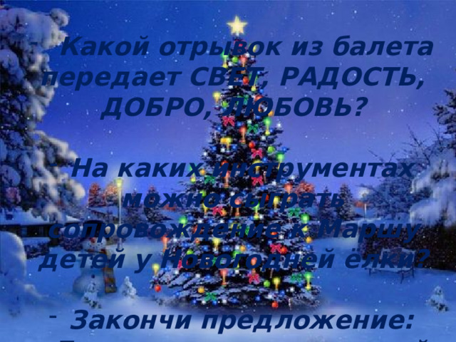  Какой отрывок из балета передает СВЕТ, РАДОСТЬ, ДОБРО, ЛЮБОВЬ?   На каких инструментах можно сыграть сопровождение к Маршу детей у Новогодней ёлки?   Закончи предложение: «Балет – это музыкальный спектакль, где артисты…» 