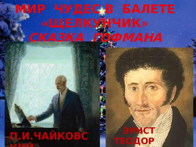 МИР ЧУДЕС В БАЛЕТЕ «ЩЕЛКУНЧИК» СКАЗКА ГОФМАНА  ЭРНСТ ТЕОДОР АМАДЕЙ ГОФМАН П.И.ЧАЙКОВСКИЙ  
