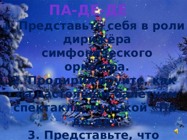 Па-де-де  Представьте себя в роли дирижёра симфонического оркестра.  Продирижируйте, как на настоящем балетном спектакле, музыкой «Па-де-де».  Представьте, что музыка – это гимн добру, радости, любви, свету. 