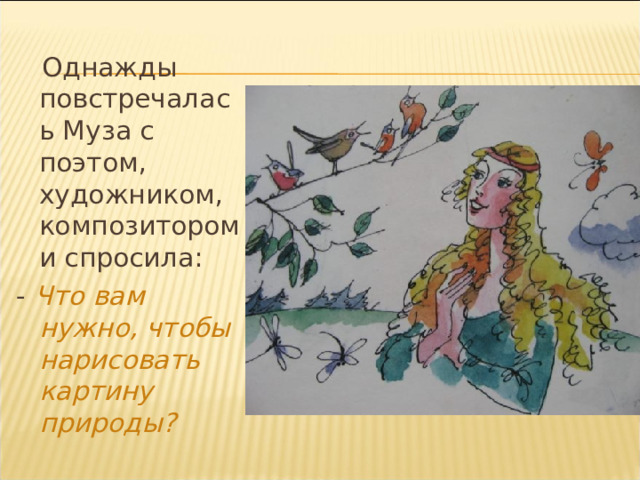  Однажды повстречалась Муза с поэтом, художником, композитором и спросила: - Что вам нужно, чтобы нарисовать картину природы? 