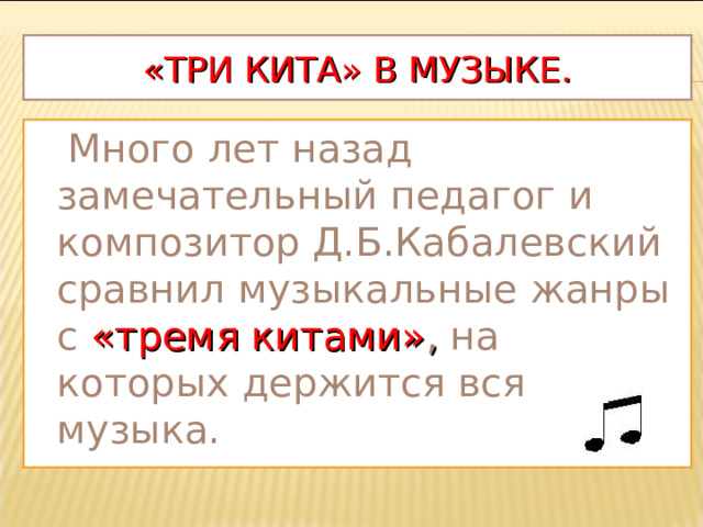 «ТРИ КИТА» В МУЗЫКЕ.  Много лет назад замечательный педагог и композитор Д.Б.Кабалевский сравнил музыкальные жанры с «тремя китами» , на которых держится вся музыка.  