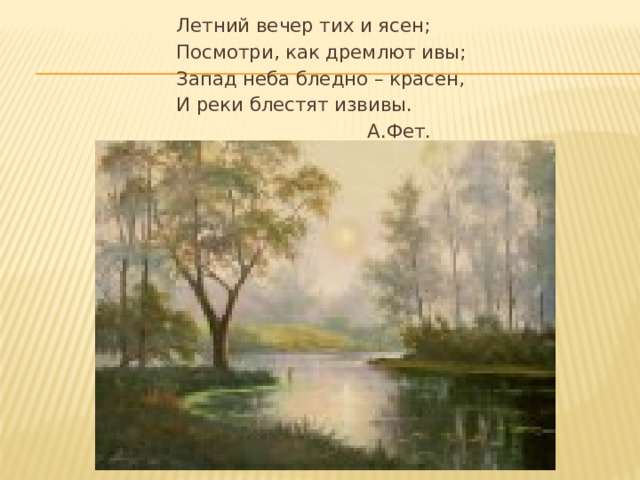 Летний вечер тих и ясен; Посмотри, как дремлют ивы; Запад неба бледно – красен, И реки блестят извивы.  А.Фет.  