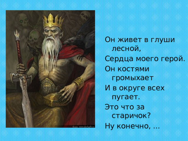 Он живет в глуши лесной, Сердца моего герой. Он костями громыхает И в округе всех пугает. Это что за старичок? Ну конечно, ... 