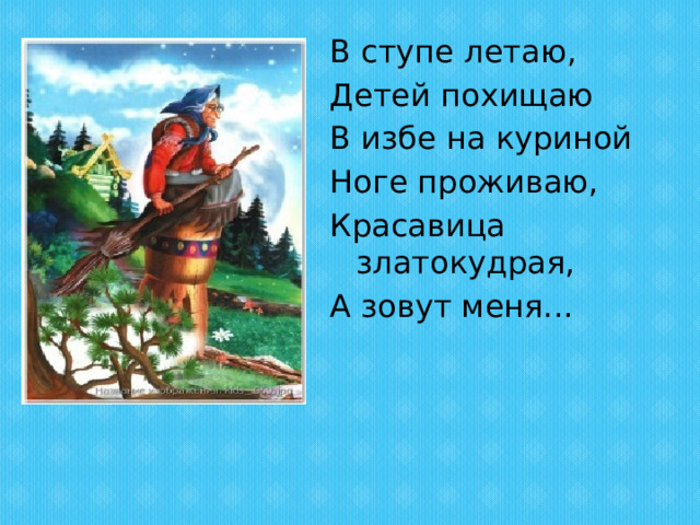 В ступе летаю, Детей похищаю В избе на куриной Ноге проживаю, Красавица златокудрая, А зовут меня... 