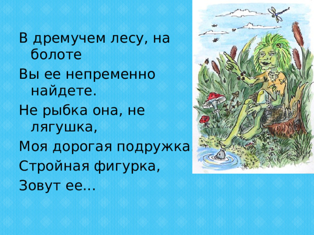 В дремучем лесу, на болоте Вы ее непременно найдете. Не рыбка она, не лягушка, Моя дорогая подружка. Стройная фигурка, Зовут ее... 
