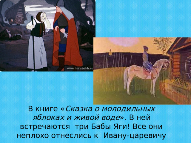 В книге « Сказка о молодильных яблоках и живой воде ». В ней встречаются  три Бабы Яги! Все они неплохо отнеслись к Ивану-царевичу 