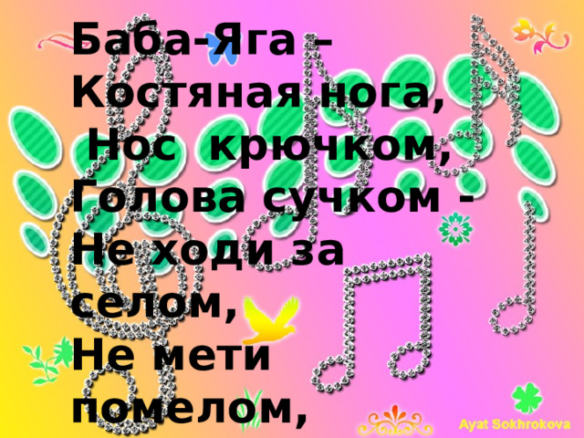 Баба-Яга – Костяная нога,  Нос крючком, Голова сучком -  Не ходи за селом, Не мети помелом, Не стучи ступкою, Не тряси клюшкою. 