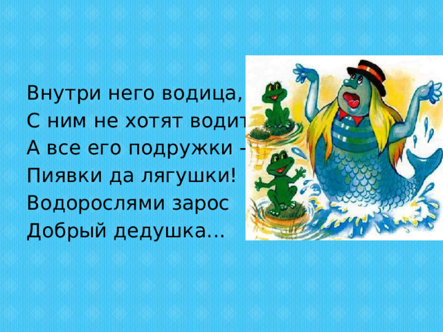 Внутри него водица, С ним не хотят водиться, А все его подружки - Пиявки да лягушки! Водорослями зарос Добрый дедушка... 