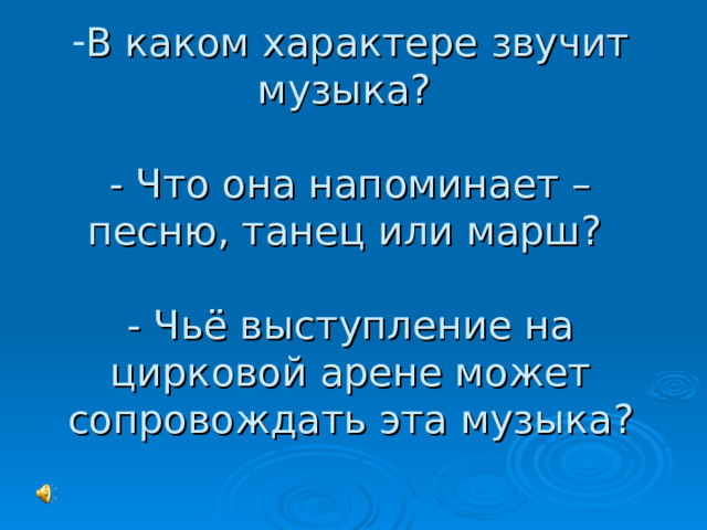 В каком характере звучит музыка?   - Что она напоминает – песню, танец или марш?   - Чьё выступление на цирковой арене может сопровождать эта музыка?   