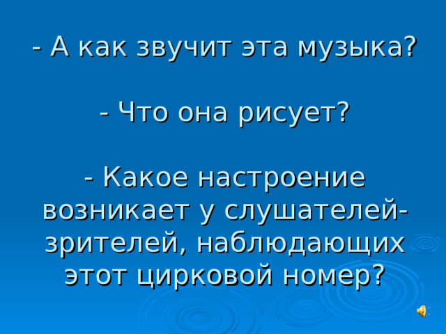 - А как звучит эта музыка?   - Что она рисует?   - Какое настроение возникает у слушателей-зрителей, наблюдающих этот цирковой номер? 