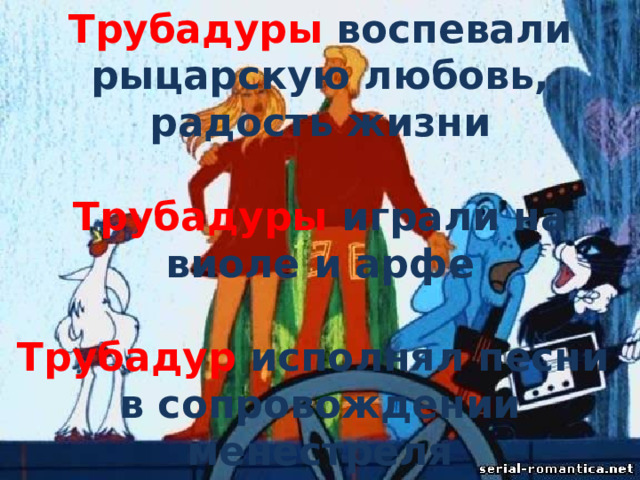 Трубадуры воспевали рыцарскую любовь, радость жизни  Трубадуры играли на виоле и арфе  Трубадур исполнял песни в сопровождении менестреля  Менестрель – профессиональный музыкант-инструменталист   
