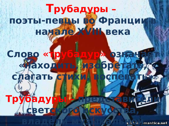 Т рубадуры – поэты-певцы во Франции в начале XVIII века  Слово «трубадур» означает «находить, изобретать, слагать стихи, воспевать»  Трубадуры – представители светского искусства, владели музыкальной грамотой  