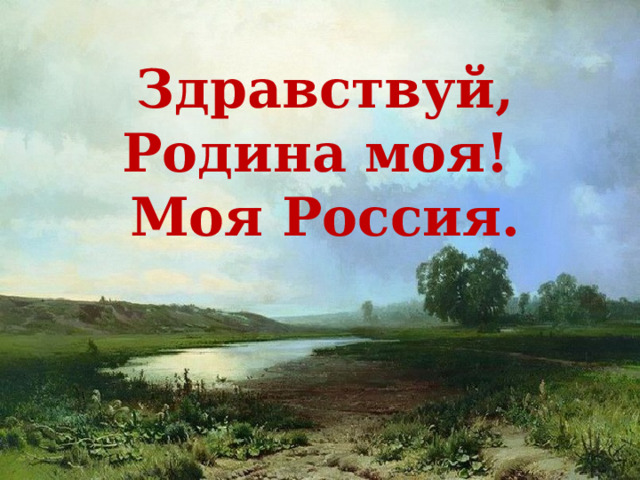 Здравствуй, Родина моя!  Моя Россия. 
