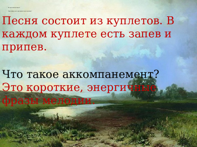      Из чего состоит песня?    При помощи чего записывают мелодию песни?   Песня состоит из куплетов. В каждом куплете есть запев и припев. Что такое аккомпанемент? Это короткие, энергичные фразы мелодии. 