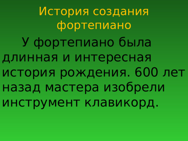 История создания фортепиано  У фортепиано была длинная и интересная история рождения. 600 лет назад мастера изобрели инструмент клавикорд. 