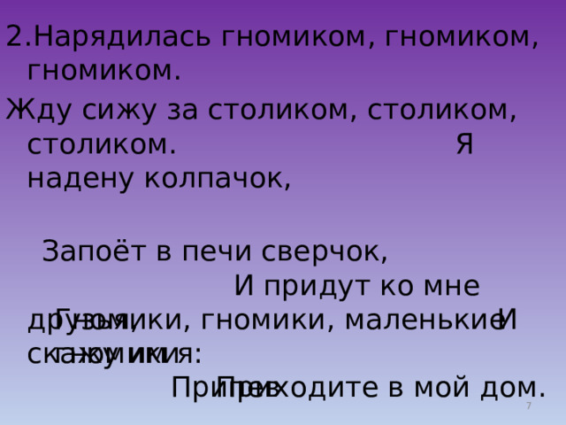 2.Нарядилась гномиком, гномиком, гномиком. Жду сижу за столиком, столиком, столиком. Я надену колпачок,  Запоёт в печи сверчок, И придут ко мне друзья, И скажу им я: Припев Гномики, гномики, маленькие гномики Приходите в мой дом. Я - ваш добрый гном.  
