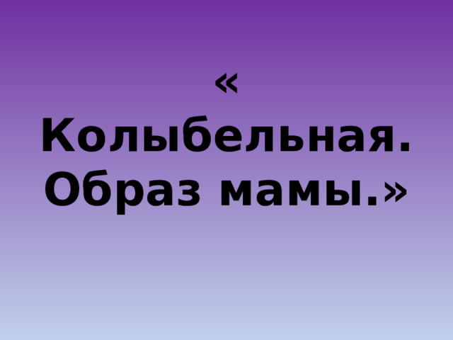 « Колыбельная. Образ мамы.» 
