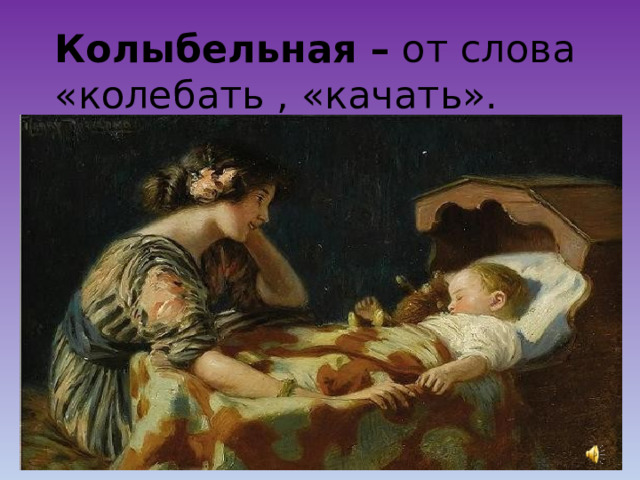 Колыбельная – от слова «колебать , «качать». 