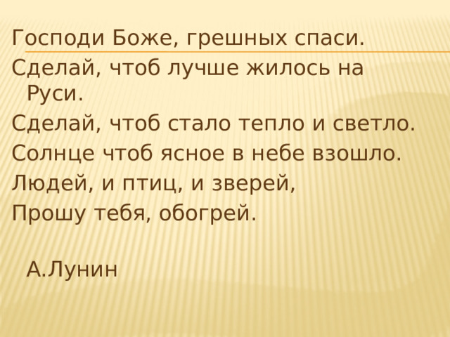 Господи Боже, грешных спаси. Сделай, чтоб лучше жилось на Руси. Сделай, чтоб стало тепло и светло. Солнце чтоб ясное в небе взошло. Людей, и птиц, и зверей, Прошу тебя, обогрей.  А.Лунин 