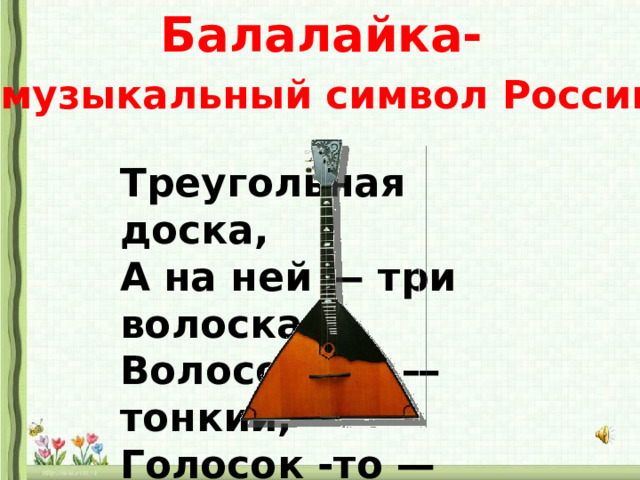 Балалайка-  музыкальный символ России Треугольная доска, А на ней — три волоска. Волосок -то — тонкий, Голосок -то — звонкий. 