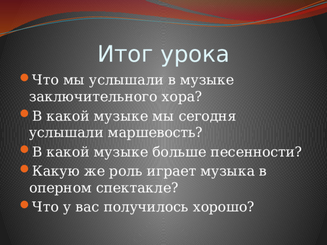 Итог урока Что мы услышали в музыке заключительного хора? В какой музыке мы сегодня услышали маршевость? В какой музыке больше песенности? Какую же роль играет музыка в оперном спектакле? Что у вас получилось хорошо? 