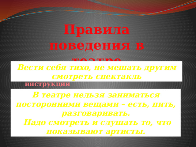Правила поведения в театре Вести себя тихо, не мешать другим смотреть спектакль Правила поведения в инструкции Мамины советы В театре нельзя заниматься посторонними вещами – есть, пить, разговаривать.  Надо смотреть и слушать то, что показывают артисты. Вредные советы 
