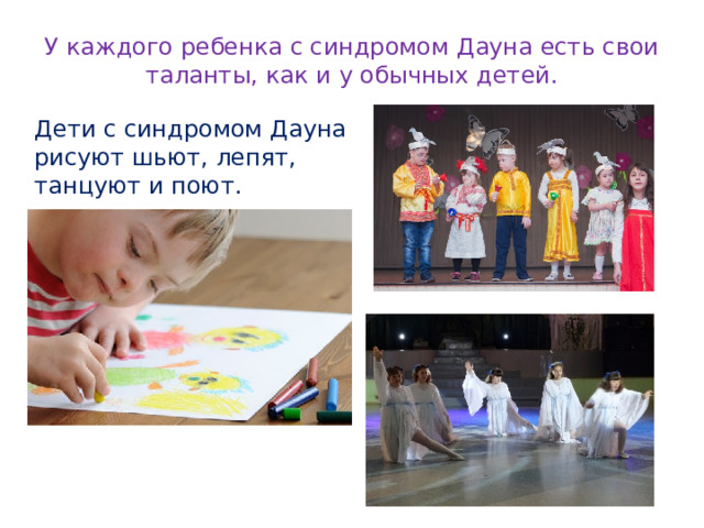 У каждого ребенка с синдромом Дауна есть свои таланты, как и у обычных детей. Дети с синдромом Дауна рисуют шьют, лепят, танцуют и поют. 