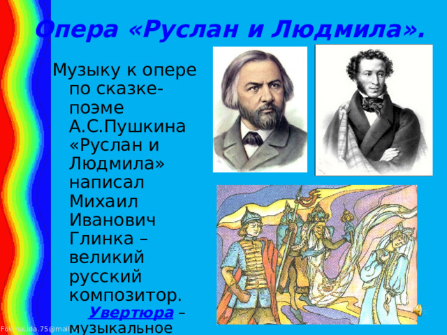 Опера «Руслан и Людмила». Музыку к опере по сказке-поэме А.С.Пушкина «Руслан и Людмила» написал Михаил Иванович Глинка – великий русский композитор.  Увертюра – музыкальное вступление перед началом спектакля, где характеризуются главные герои. 