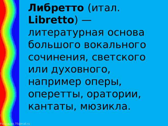 Либретто (итал. Libretto ) — литературная основа большого вокального сочинения, светского или духовного, например оперы, оперетты, оратории, кантаты, мюзикла.   