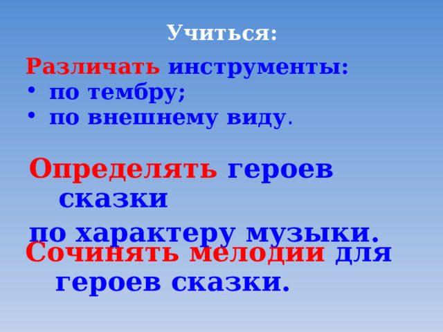 Учиться:   Различать инструменты: по тембру; по внешнему виду . Определять героев сказки по характеру музыки. Сочинять мелодии для героев сказки. 