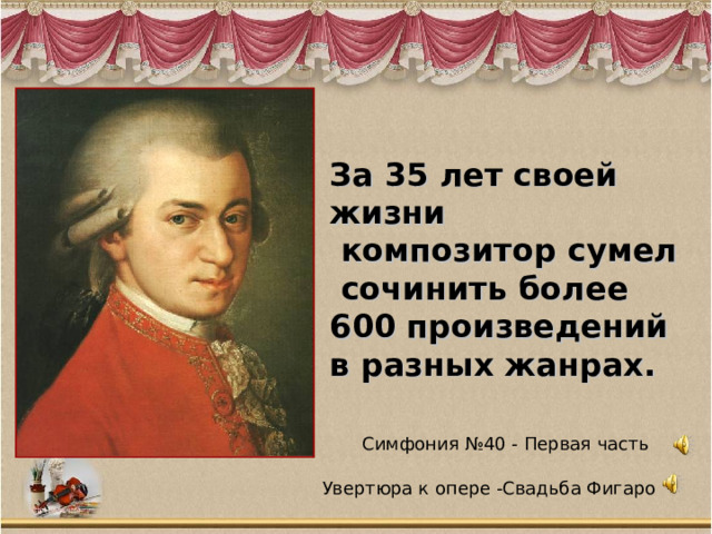 За 35 лет своей жизни  композитор сумел  сочинить более 600 произведений в разных жанрах. Симфония №40 - Первая часть Увертюра к опере -Свадьба Фигаро 