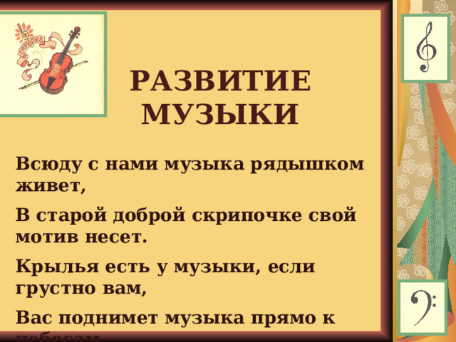 РАЗВИТИЕ МУЗЫКИ Всюду с нами музыка рядышком живет, В старой доброй скрипочке свой мотив несет. Крылья есть у музыки, если грустно вам, Вас поднимет музыка прямо к небесам.  