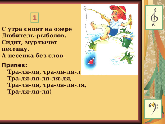 1 С утра сидит на озере  Любитель-рыболов.  Сидит, мурлычет песенку,  А песенка без слов . Припев:  Тра-ля-ля, тра-ля-ля-ля,     Тра-ля-ля-ля-ля-ля,    Тра-ля-ля, тра-ля-ля-ля,     Тра-ля-ля-ля!  