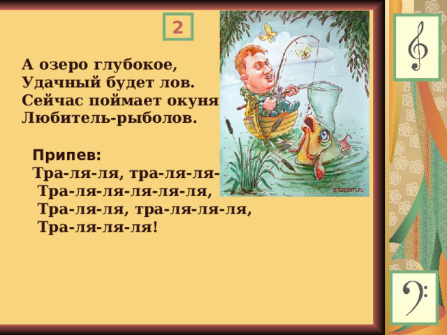 2 А озеро глубокое,  Удачный будет лов.  Сейчас поймает окуня  Любитель-рыболов. Припев: Тра-ля-ля, тра-ля-ля-ля,   Тра-ля-ля-ля-ля-ля,  Тра-ля-ля, тра-ля-ля-ля,  Тра-ля-ля-ля!  