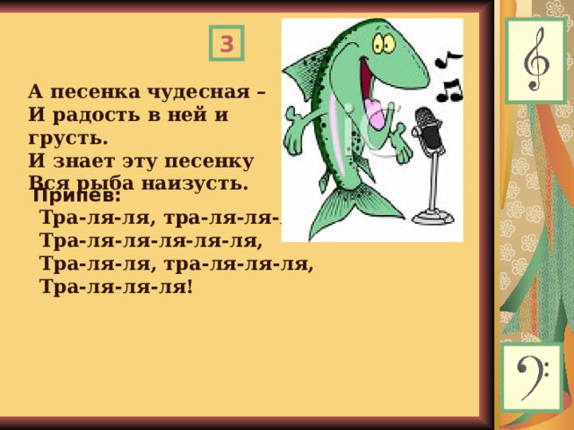 3 А песенка чудесная –  И радость в ней и грусть.  И знает эту песенку  Вся рыба наизусть. Припев:  Тра-ля-ля, тра-ля-ля-ля,   Тра-ля-ля-ля-ля-ля,   Тра-ля-ля, тра-ля-ля-ля,   Тра-ля-ля-ля!  
