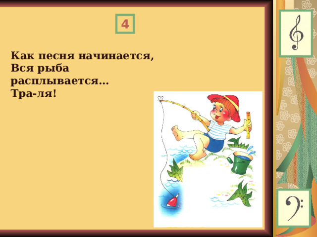 4 Как песня начинается,  Вся рыба расплывается…  Тра-ля!  