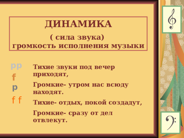 ДИНАМИКА  ( сила звука)  громкость исполнения музыки pp Тихие звуки под вечер приходят, Громкие- утром нас всюду находят. Тихие- отдых, покой создадут, Громкие- сразу от дел отвлекут. f p f f  