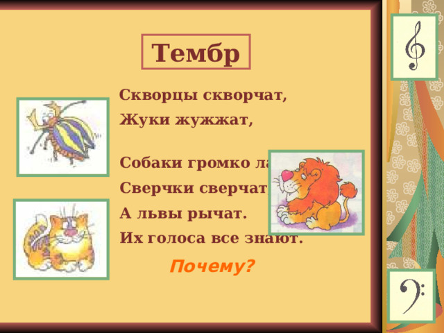 Тембр  Скворцы скворчат,  Жуки жужжат,  Собаки громко лают,  Сверчки сверчат,  А львы рычат.  Их голоса все знают.     Почему?   