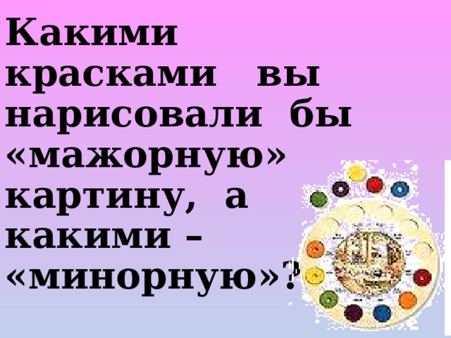 Какими красками вы нарисовали бы «мажорную» картину, а какими – «минорную»?  