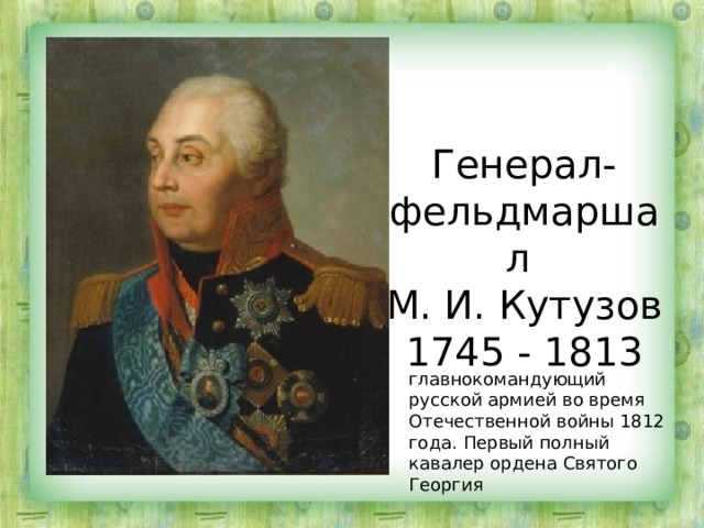 Генерал-фельдмаршал  М. И. Кутузов  1745 - 1813 главнокомандующий русской армией во время Отечественной войны 1812 года. Первый полный кавалер ордена Святого Георгия 