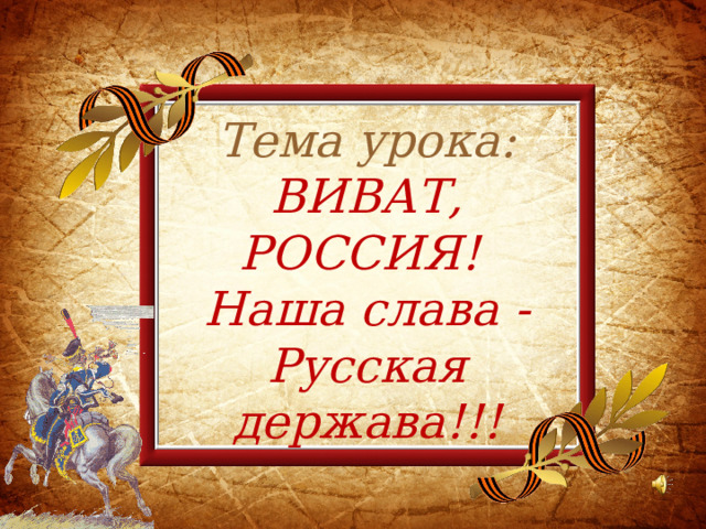 Тема урока:  ВИВАТ,  РОССИЯ!  Наша слава -Русская держава!!! 
