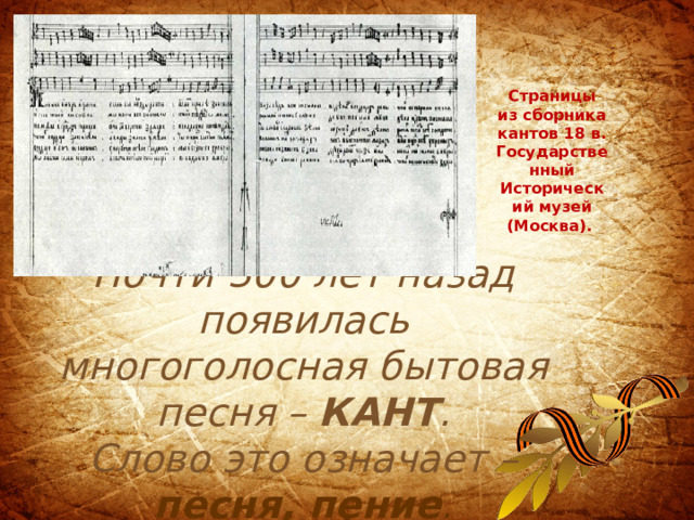 Страницы из сборника кантов 18 в. Государственный Исторический музей (Москва). Почти 300 лет назад появилась многоголосная бытовая песня – КАНТ .  Слово это означает – песня, пение .   