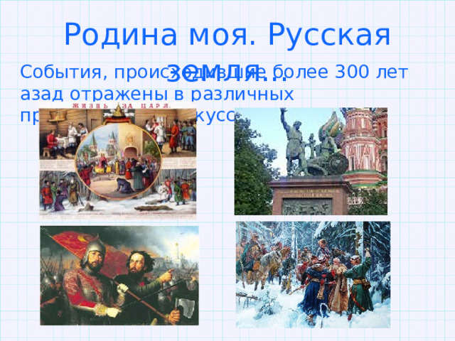 Родина моя. Русская земля... События, происходившие более 300 лет азад отражены в различных произведениях искусства Иван Мартос. Памятник Минину и Пожарскому 1818 г. Михаил Скотти Минин и Пожарский. 1850 г. Фаюстов М.В. Иван Сусанин. 2003 г. 