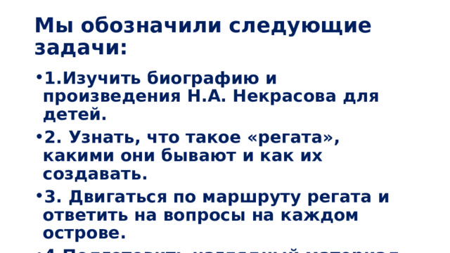  Мы обозначили следующие задачи:   1.Изучить биографию и произведения Н.А. Некрасова для детей. 2. Узнать, что такое «регата», какими они бывают и как их создавать. 3. Двигаться по маршруту регата и ответить на вопросы на каждом острове. 4.Подготовить наглядный материал для проведения игры.  
