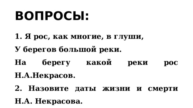 ВОПРОСЫ: 1. Я рос, как многие, в глуши, У берегов большой реки. На берегу какой реки рос Н.А.Некрасов. 2. Назовите даты жизни и смерти Н.А. Некрасова. 
