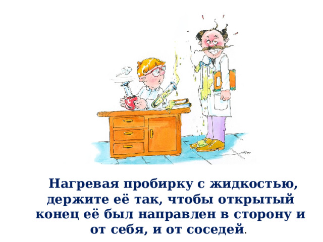  Нагревая пробирку с жидкостью, держите её так, чтобы открытый конец её был направлен в сторону и от себя, и от соседей . 
