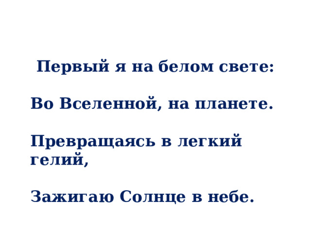 Первый я на белом свете:   Во Вселенной, на планете.   Превращаясь в легкий гелий,   Зажигаю Солнце в небе. 